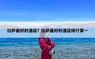 拉萨最好的酒店？拉萨最好的酒店排行第一