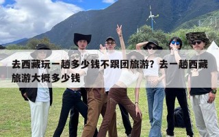 去西藏玩一趟多少钱不跟团旅游？去一趟西藏旅游大概多少钱