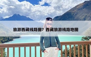 旅游西藏线路图？西藏旅游线路地图