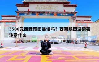 3500元西藏跟团靠谱吗？西藏跟团游需要注意什么