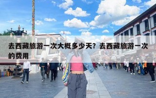 去西藏旅游一次大概多少天？去西藏旅游一次的费用
