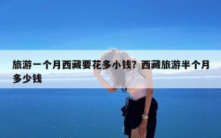 旅游一个月西藏要花多小钱？西藏旅游半个月多少钱