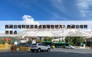 西藏日喀则旅游景点有哪些地方？西藏日喀则市景点