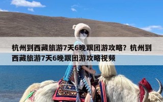 杭州到西藏旅游7天6晚跟团游攻略？杭州到西藏旅游7天6晚跟团游攻略视频