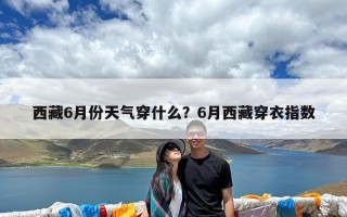 西藏6月份天气穿什么？6月西藏穿衣指数