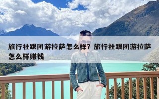 旅行社跟团游拉萨怎么样？旅行社跟团游拉萨怎么样赚钱