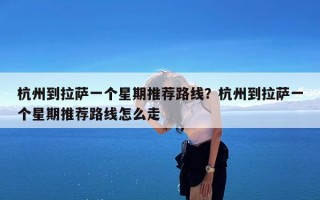 杭州到拉萨一个星期推荐路线？杭州到拉萨一个星期推荐路线怎么走