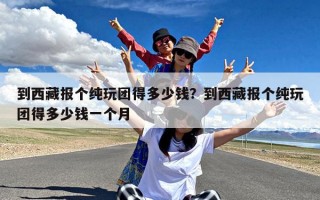 到西藏报个纯玩团得多少钱？到西藏报个纯玩团得多少钱一个月