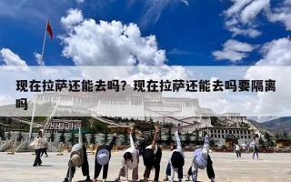 现在拉萨还能去吗？现在拉萨还能去吗要隔离吗