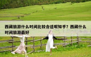 西藏旅游什么时间比较合适呢知乎？西藏什么时间旅游最好