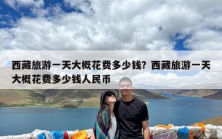 西藏旅游一天大概花费多少钱？西藏旅游一天大概花费多少钱人民币