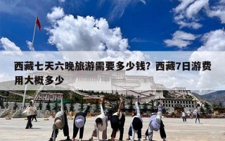 西藏七天六晚旅游需要多少钱？西藏7日游费用大概多少