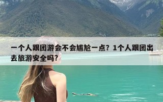 一个人跟团游会不会尴尬一点？1个人跟团出去旅游安全吗?