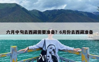 六月中旬去西藏需要准备？6月份去西藏准备