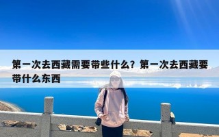 第一次去西藏需要带些什么？第一次去西藏要带什么东西