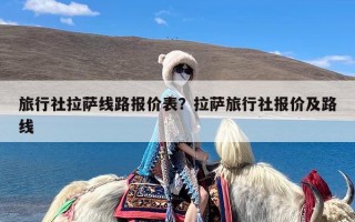 旅行社拉萨线路报价表？拉萨旅行社报价及路线