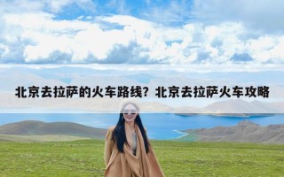 北京去拉萨的火车路线？北京去拉萨火车攻略