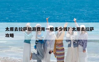 太原去拉萨旅游费用一般多少钱？太原去拉萨攻略