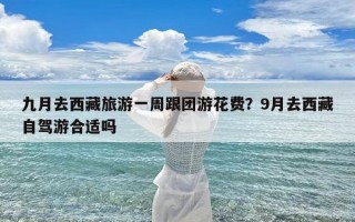 九月去西藏旅游一周跟团游花费？9月去西藏自驾游合适吗