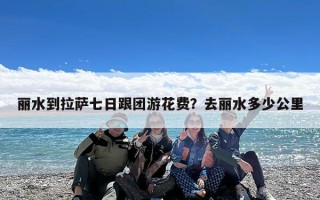 丽水到拉萨七日跟团游花费？去丽水多少公里