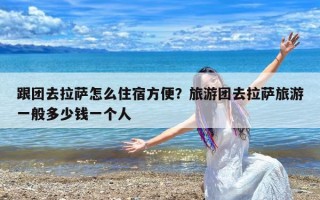 跟团去拉萨怎么住宿方便？旅游团去拉萨旅游一般多少钱一个人