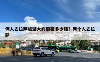 俩人去拉萨旅游大约需要多少钱？两个人去拉萨