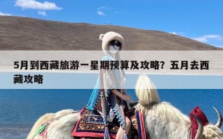 5月到西藏旅游一星期预算及攻略？五月去西藏攻略