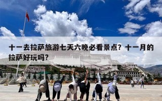 十一去拉萨旅游七天六晚必看景点？十一月的拉萨好玩吗?