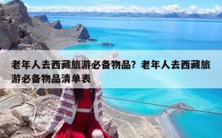 老年人去西藏旅游必备物品？老年人去西藏旅游必备物品清单表