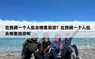 在西藏一个人能去哪里旅游？在西藏一个人能去哪里旅游呢