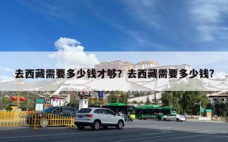 去西藏需要多少钱才够？去西藏需要多少钱?