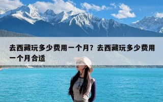 去西藏玩多少费用一个月？去西藏玩多少费用一个月合适