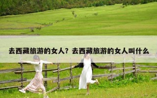 去西藏旅游的女人？去西藏旅游的女人叫什么