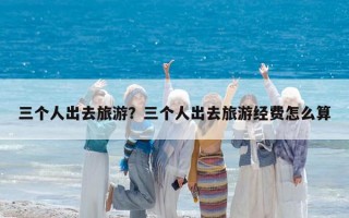 三个人出去旅游？三个人出去旅游经费怎么算