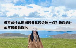 去西藏什么时间段去比较合适一点？去西藏什么时候去最好玩