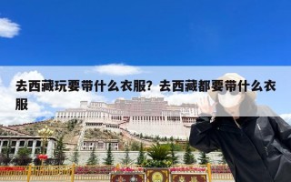 去西藏玩要带什么衣服？去西藏都要带什么衣服