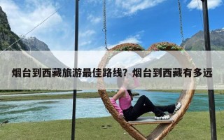 烟台到西藏旅游最佳路线？烟台到西藏有多远