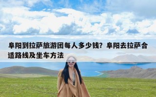 阜阳到拉萨旅游团每人多少钱？阜阳去拉萨合适路线及坐车方法