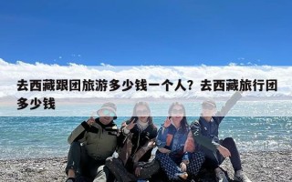 去西藏跟团旅游多少钱一个人？去西藏旅行团多少钱
