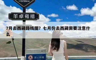 7月去西藏路线图？七月份去西藏需要注意什么