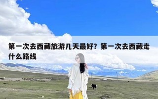 第一次去西藏旅游几天最好？第一次去西藏走什么路线