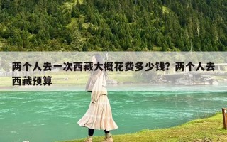 两个人去一次西藏大概花费多少钱？两个人去西藏预算
