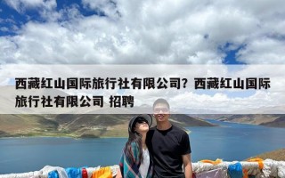 西藏红山国际旅行社有限公司？西藏红山国际旅行社有限公司 招聘