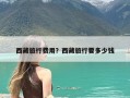 西藏旅行费用？西藏旅行要多少钱