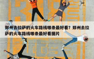 郑州去拉萨的火车路线哪条最好看？郑州去拉萨的火车路线哪条最好看图片