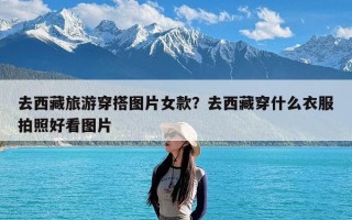 去西藏旅游穿搭图片女款？去西藏穿什么衣服拍照好看图片
