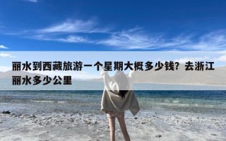 丽水到西藏旅游一个星期大概多少钱？去浙江丽水多少公里