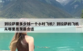 到拉萨要多少钱一个小时飞机？到拉萨的飞机从哪里出发最合适