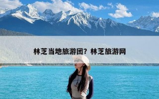 林芝当地旅游团？林芝旅游网