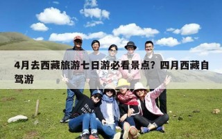 4月去西藏旅游七日游必看景点？四月西藏自驾游